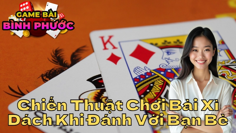 Các Chiến Thuật Chơi Bài Xì Dách Khi Đánh Với Bạn Bè